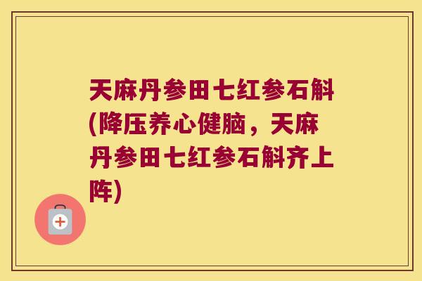天麻丹参田七红参石斛(养心健脑,天麻丹参田七红参石斛齐上阵) 天麻丹参田七红参石斛(养心健脑,天麻丹参田七红参石斛齐上阵)