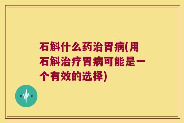 石斛什么药治胃病(用石斛治疗胃病可能是一个有效的选择)