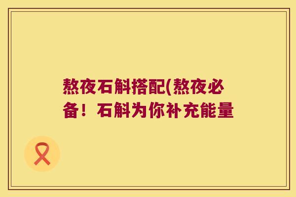 熬夜石斛搭配(熬夜必备！石斛为你补充能量