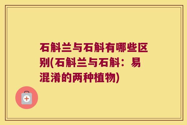 石斛兰与石斛有哪些区别(石斛兰与石斛：易混淆的两种植物)