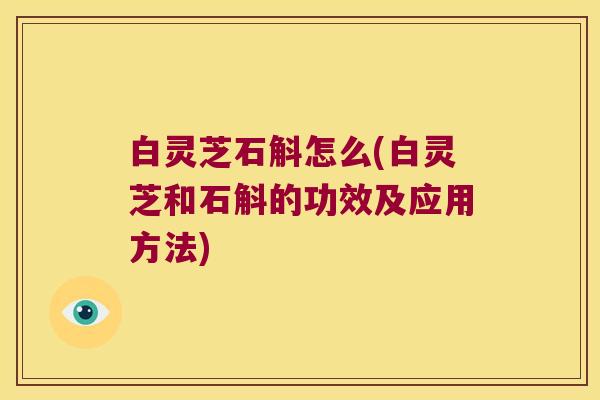 白灵芝石斛怎么(白灵芝和石斛的功效及应用方法)