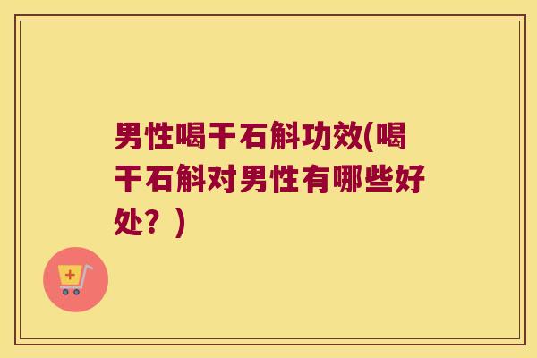 男性喝干石斛功效(喝干石斛对男性有哪些好处？)