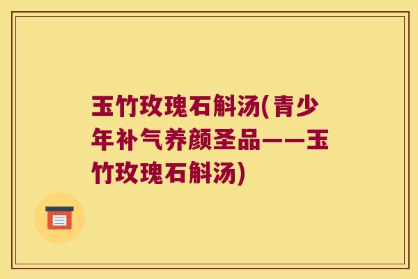 玉竹玫瑰石斛汤(青少年补气养颜圣品——玉竹玫瑰石斛汤)