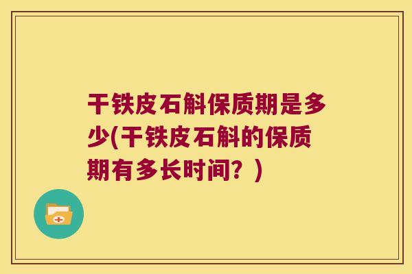 干铁皮石斛保质期是多少(干铁皮石斛的保质期有多长时间？)