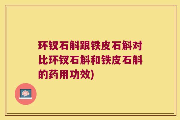 环钗石斛跟铁皮石斛对比环钗石斛和铁皮石斛的药用功效)