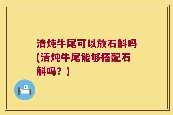 清炖牛尾可以放石斛吗(清炖牛尾能够搭配石斛吗？)