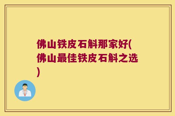 佛山铁皮石斛那家好(佛山最佳铁皮石斛之选)