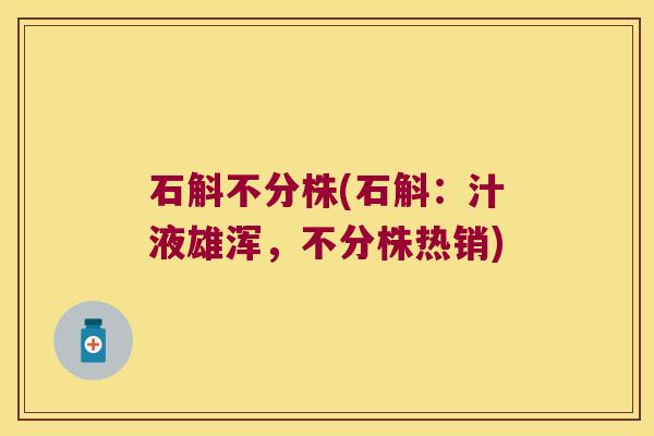 石斛不分株(石斛：汁液雄浑，不分株热销)