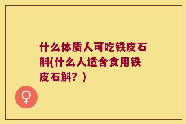 什么体质人可吃铁皮石斛(什么人适合食用铁皮石斛？)