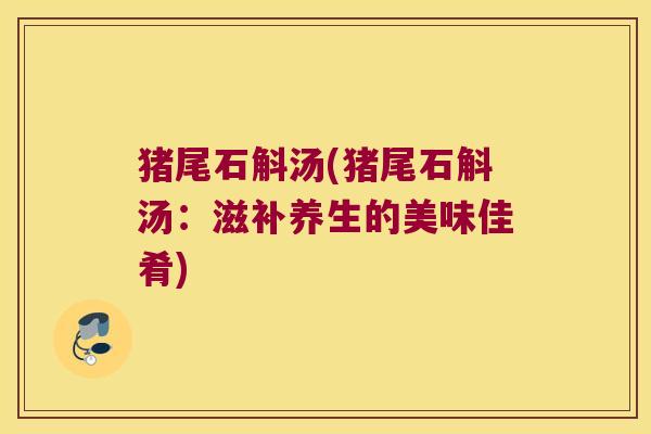 猪尾石斛汤(猪尾石斛汤：滋补养生的美味佳肴)