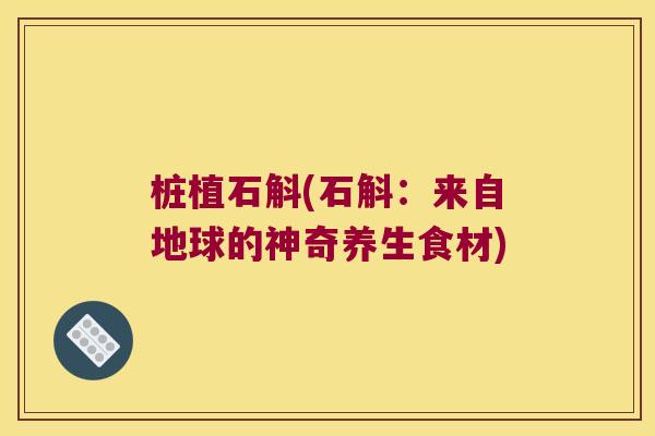 桩植石斛(石斛：来自地球的神奇养生食材)