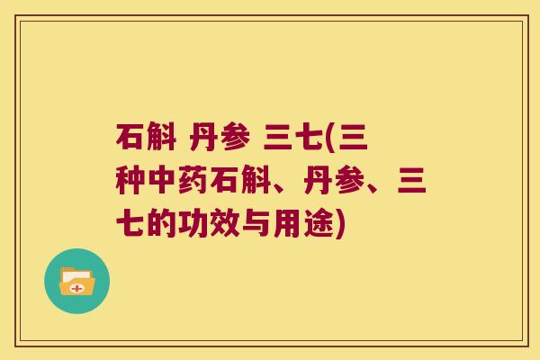 石斛 丹参 三七(三种中药石斛、丹参、三七的功效与用途)