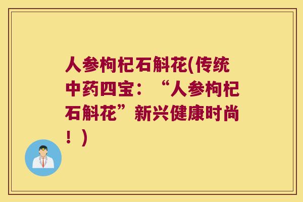 人参枸杞石斛花(传统中药四宝：“人参枸杞石斛花”新兴健康时尚！)