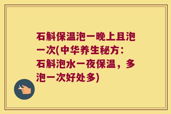石斛保温泡一晚上且泡一次(中华养生秘方：石斛泡水一夜保温，多泡一次好处多)