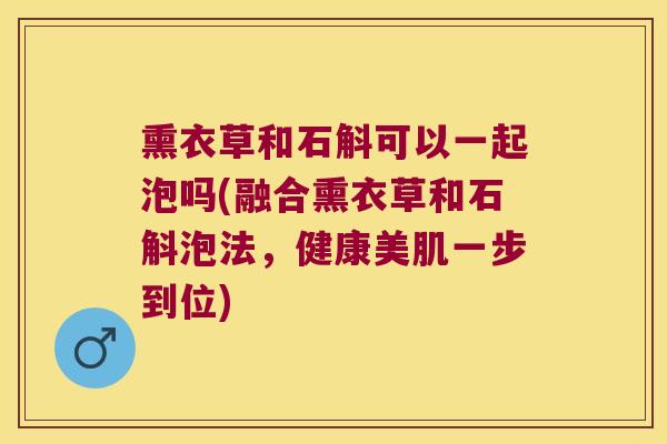 熏衣草和石斛可以一起泡吗(融合熏衣草和石斛泡法，健康美肌一步到位)