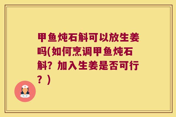 甲鱼炖石斛可以放生姜吗(如何烹调甲鱼炖石斛？加入生姜是否可行？)