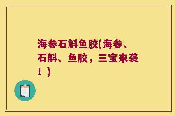 海参石斛鱼胶(海参、石斛、鱼胶,三宝来袭!) 海参石斛鱼胶(海参、石斛、鱼胶,三宝来袭!)