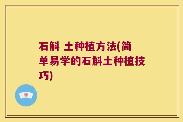 石斛 土种植方法(简单易学的石斛土种植技巧)