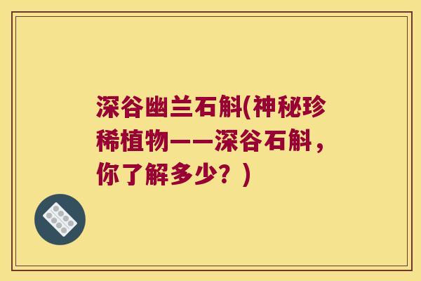 深谷幽兰石斛(神秘珍稀植物——深谷石斛，你了解多少？)