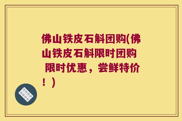 佛山铁皮石斛团购(佛山铁皮石斛限时团购  限时优惠，尝鲜特价！)
