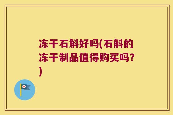 冻干石斛好吗(石斛的冻干制品值得购买吗？)