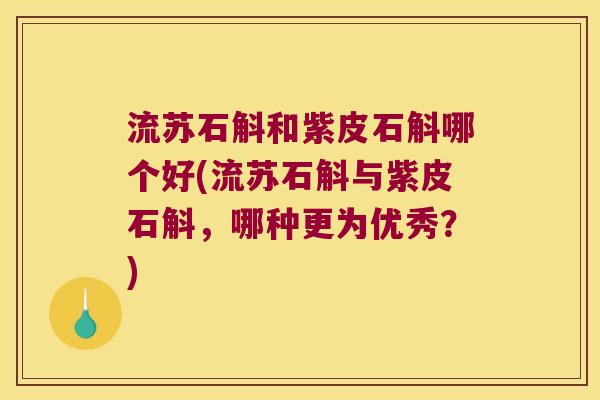 流苏石斛和紫皮石斛哪个好(流苏石斛与紫皮石斛，哪种更为优秀？)