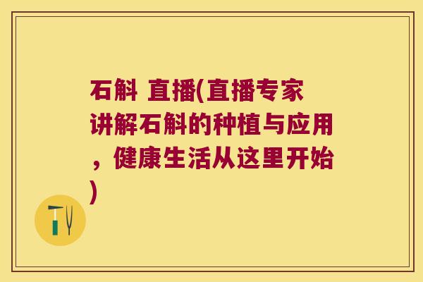 石斛 直播(直播专家讲解石斛的种植与应用，健康生活从这里开始)