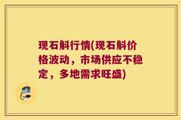 现石斛行情(现石斛价格波动，市场供应不稳定，多地需求旺盛)