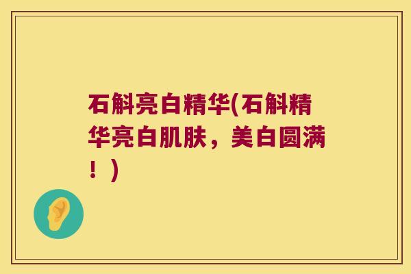 石斛亮白精华(石斛精华亮白,美白圆满!) 石斛亮白精华(石斛精华亮白,美白圆满!)