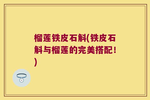 榴莲铁皮石斛(铁皮石斛与榴莲的完美搭配！)