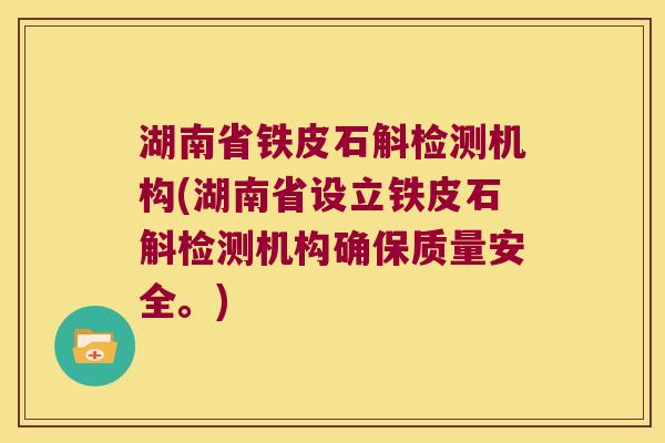 湖南省铁皮石斛检测机构(湖南省设立铁皮石斛检测机构确保质量安全。) 湖南省铁皮石斛检测机构(湖南省设立铁皮石斛检测机构确保质量安全。)