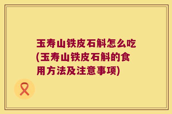 玉寿山铁皮石斛怎么吃(玉寿山铁皮石斛的食用方法及注意事项)