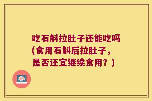 吃石斛拉肚子还能吃吗(食用石斛后拉肚子，是否还宜继续食用？)