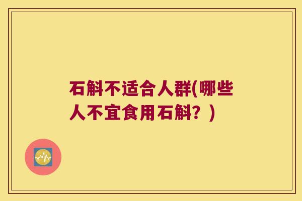 石斛不适合人群(哪些人不宜食用石斛？)