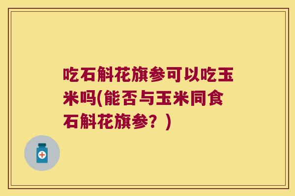 吃石斛花旗参可以吃玉米吗(能否与玉米同食石斛花旗参？)