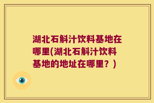 湖北石斛汁饮料基地在哪里(湖北石斛汁饮料基地的地址在哪里？)