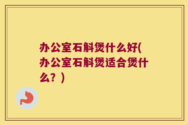 办公室石斛煲什么好(办公室石斛煲适合煲什么？)