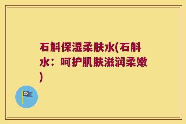 石斛保湿柔肤水(石斛水：呵护肌肤滋润柔嫩)