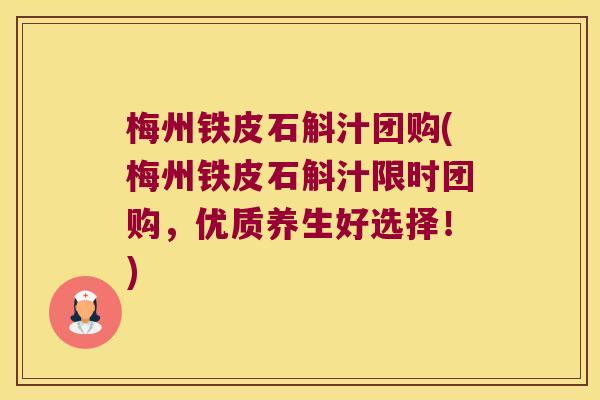 梅州铁皮石斛汁团购(梅州铁皮石斛汁限时团购，优质养生好选择！)