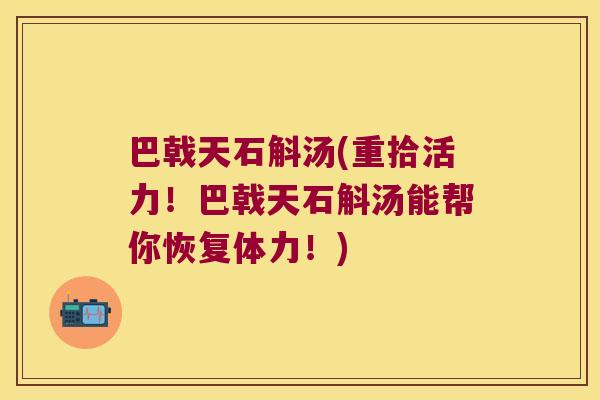 巴戟天石斛汤(重拾活力！巴戟天石斛汤能帮你恢复体力！)