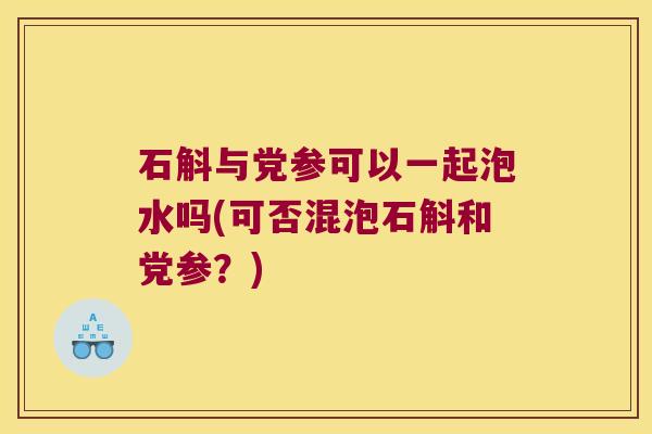 石斛与党参可以一起泡水吗(可否混泡石斛和党参?) 石斛与党参可以一起泡水吗(可否混泡石斛和党参?)
