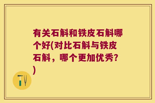 有关石斛和铁皮石斛哪个好(对比石斛与铁皮石斛，哪个更加优秀？)