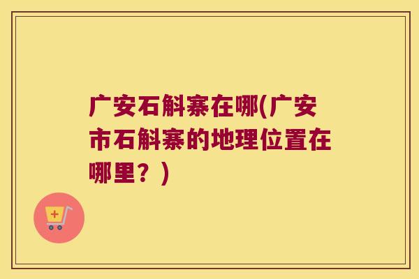 广安石斛寨在哪(广安市石斛寨的地理位置在哪里?) 广安石斛寨在哪(广安市石斛寨的地理位置在哪里?)