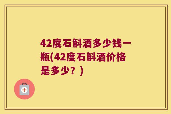 42度石斛酒多少钱一瓶(42度石斛酒价格是多少？)