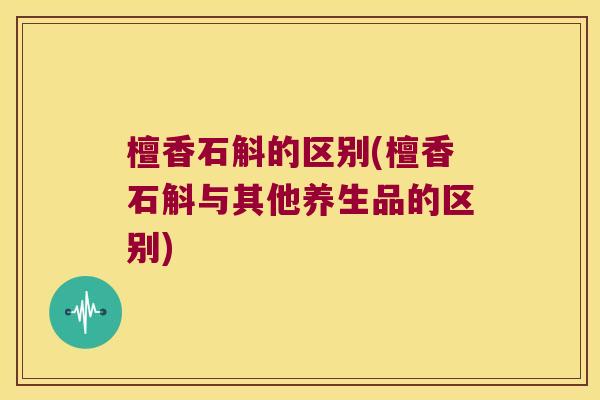 檀香石斛的区别(檀香石斛与其他养生品的区别)