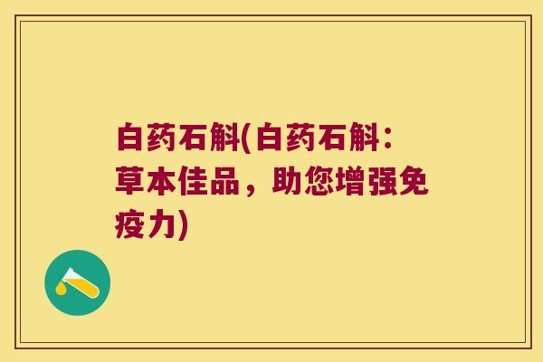 白药石斛(白药石斛：草本佳品，助您增强力)