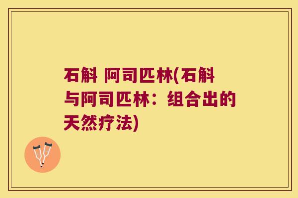 石斛 阿司匹林(石斛与阿司匹林：组合出的天然疗法)