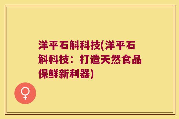 洋平石斛科技(洋平石斛科技：打造天然食品保鲜新利器)