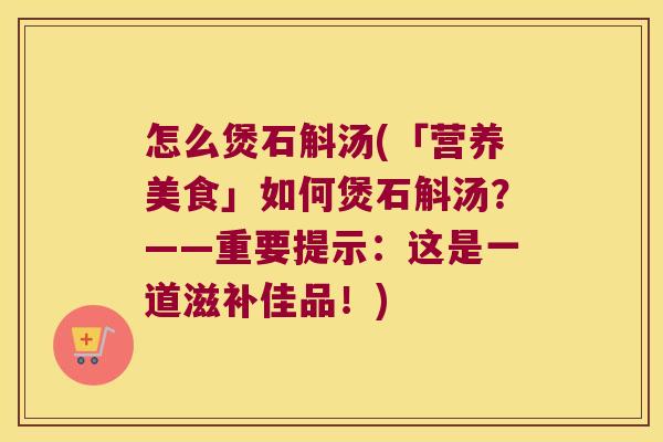 怎么煲石斛汤(「营养美食」如何煲石斛汤?——重要提示:这是一道滋补佳品!) 怎么煲石斛汤(「营养美食」如何煲石斛汤?——重要提示:这是一道滋补佳品!)