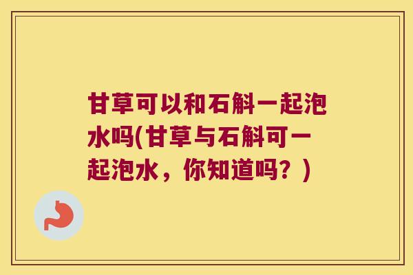 甘草可以和石斛一起泡水吗(甘草与石斛可一起泡水，你知道吗？)